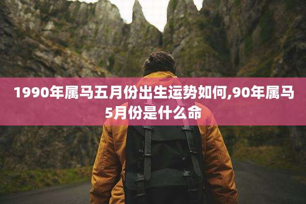 1990年属马五月份出生运势如何,90年属马5月份是什么命