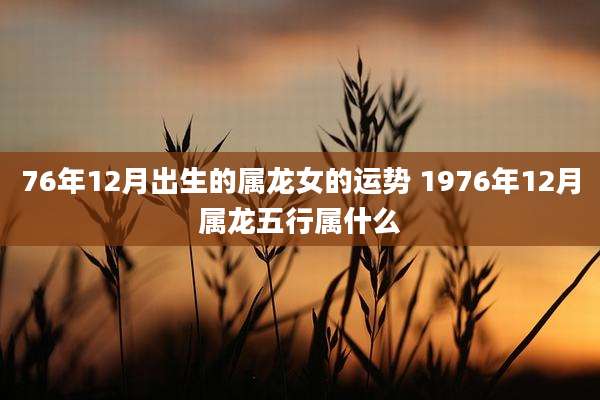 76年12月出生的属龙女的运势 1976年12月属龙五行属什么