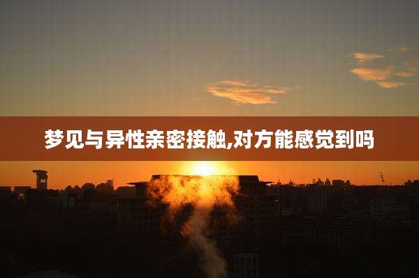 梦见与异性亲密接触,对方能感觉到吗