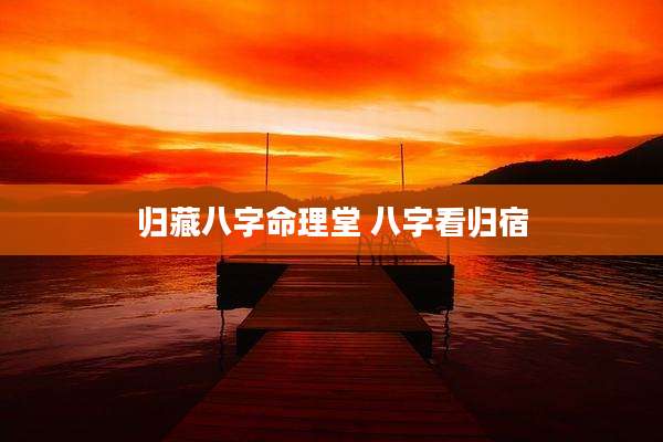 归藏八字命理堂 八字看归宿