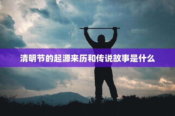 清明节的起源来历和传说故事是什么