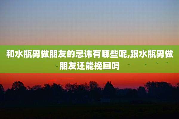 和水瓶男做朋友的忌讳有哪些呢,跟水瓶男做朋友还能挽回吗