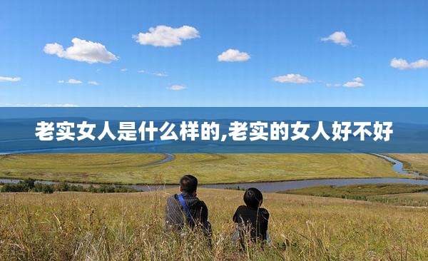 老实女人是什么样的,老实的女人好不好