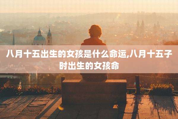 八月十五出生的女孩是什么命运,八月十五子时出生的女孩命