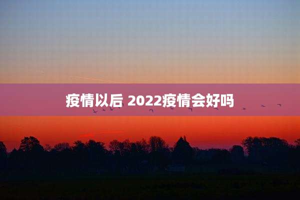 疫情以后 2022疫情会好吗