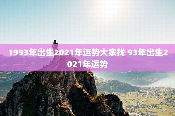 1993年出生2021年运势大家找 93年出生2021年运势