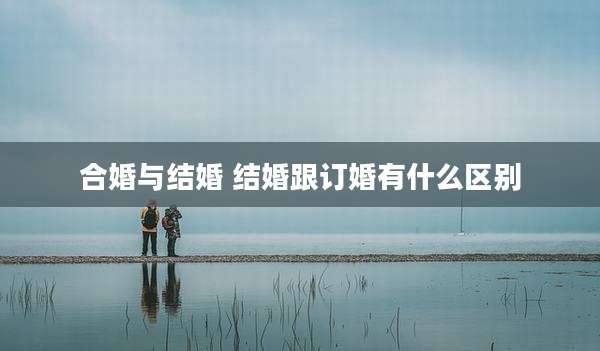 合婚与结婚 结婚跟订婚有什么区别