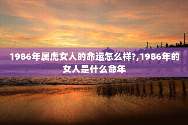 1986年属虎女人的命运怎么样?,1986年的女人是什么命年