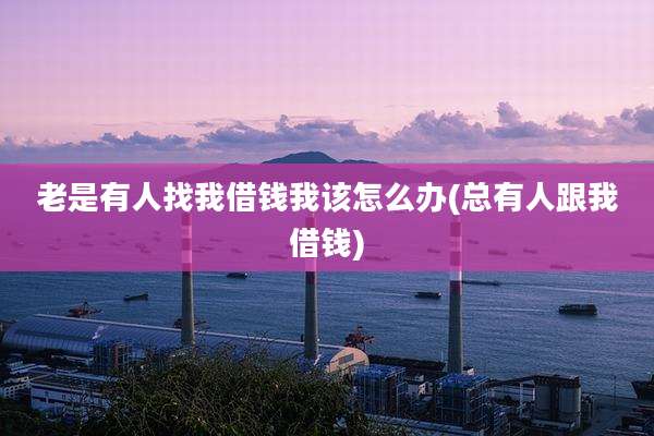 老是有人找我借钱我该怎么办(总有人跟我借钱)