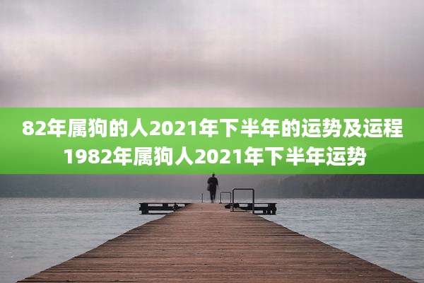 82年属狗的人2021年下半年的运势及运程 1982年属狗人2021年下半年运势