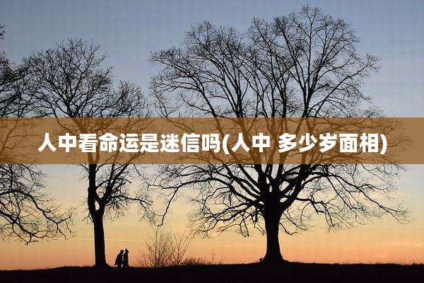 人中看命运是迷信吗(人中 多少岁面相)