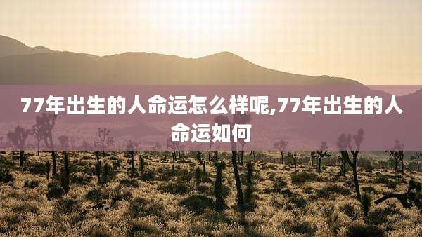 77年出生的人命运怎么样呢,77年出生的人命运如何