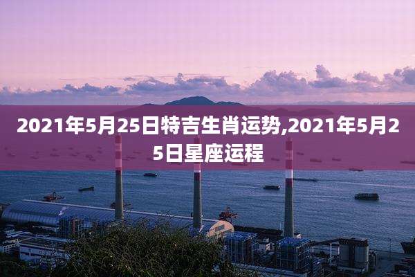 2021年5月25日特吉生肖运势,2021年5月25日星座运程