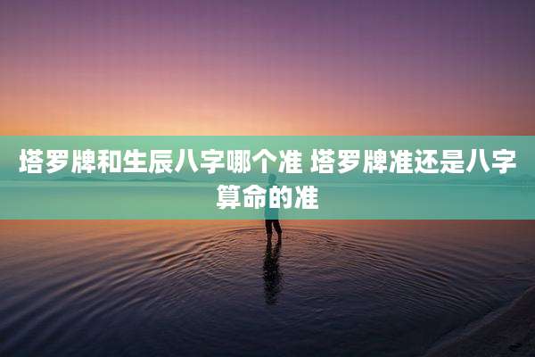 塔罗牌和生辰八字哪个准 塔罗牌准还是八字算命的准