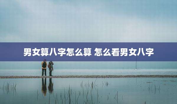 男女算八字怎么算 怎么看男女八字