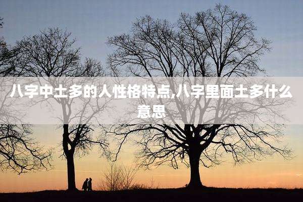 八字中土多的人性格特点,八字里面土多什么意思
