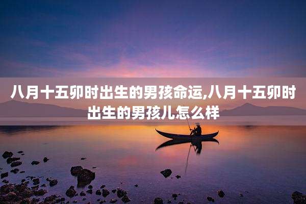 八月十五卯时出生的男孩命运,八月十五卯时出生的男孩儿怎么样