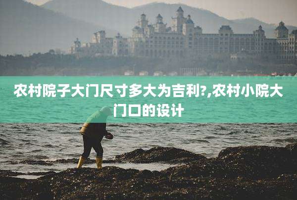 农村院子大门尺寸多大为吉利?,农村小院大门口的设计