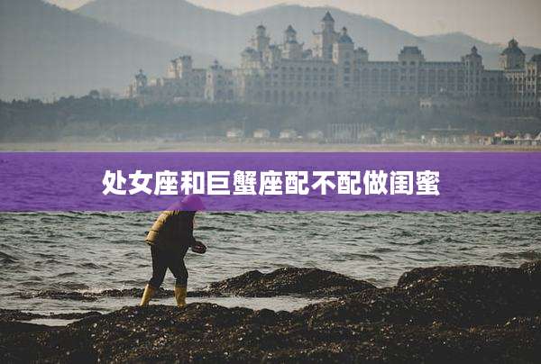 处女座和巨蟹座配不配做闺蜜