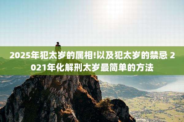 2025年犯太岁的属相!以及犯太岁的禁忌 2021年化解刑太岁最简单的方法