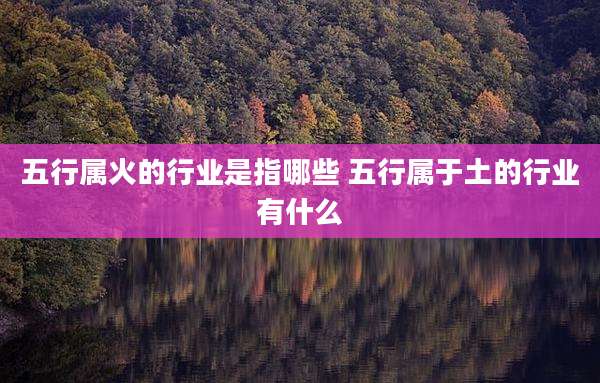五行属火的行业是指哪些 五行属于土的行业有什么