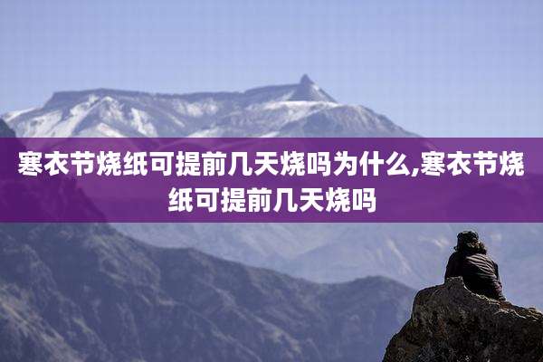 寒衣节烧纸可提前几天烧吗为什么,寒衣节烧纸可提前几天烧吗