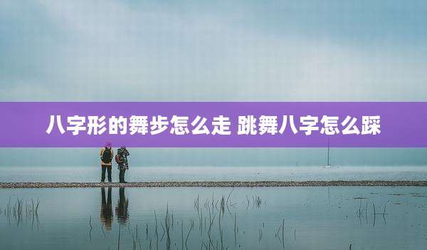 八字形的舞步怎么走 跳舞八字怎么踩