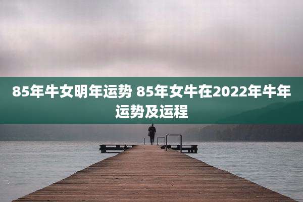 85年牛女明年运势 85年女牛在2022年牛年运势及运程