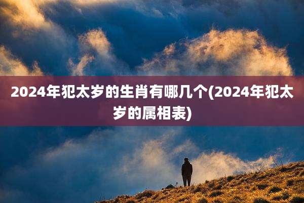 2024年犯太岁的生肖有哪几个(2024年犯太岁的属相表)