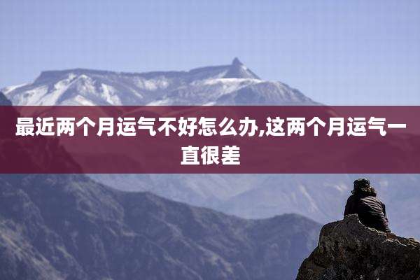 最近两个月运气不好怎么办,这两个月运气一直很差