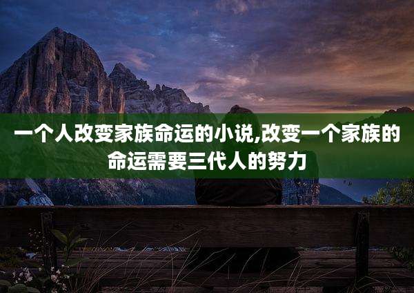 一个人改变家族命运的小说,改变一个家族的命运需要三代人的努力