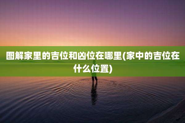 图解家里的吉位和凶位在哪里(家中的吉位在什么位置)