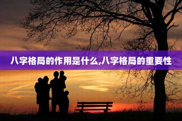 八字格局的作用是什么,八字格局的重要性