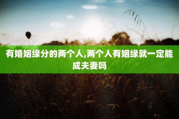 有婚姻缘分的两个人,两个人有姻缘就一定能成夫妻吗