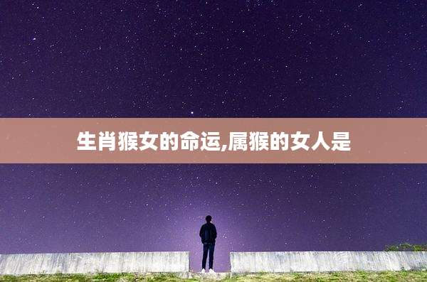 生肖猴女的命运,属猴的女人是