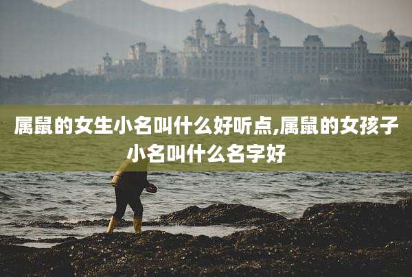 属鼠的女生小名叫什么好听点,属鼠的女孩子小名叫什么名字好