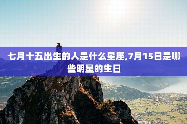 七月十五出生的人是什么星座,7月15日是哪些明星的生日