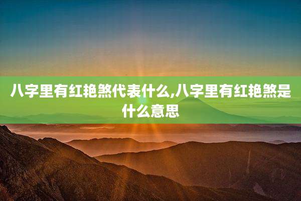 八字里有红艳煞代表什么,八字里有红艳煞是什么意思