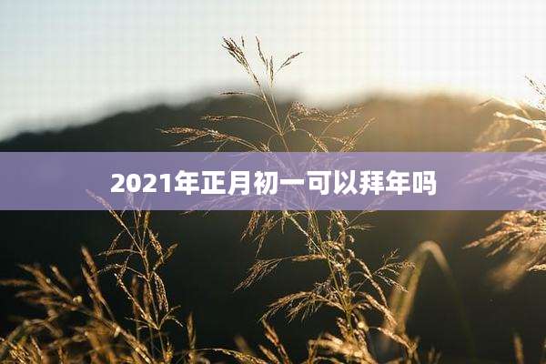 2021年正月初一可以拜年吗