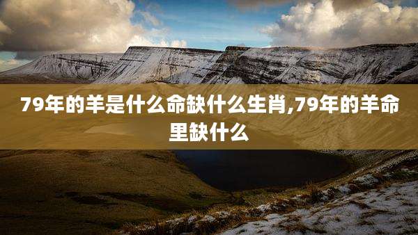 79年的羊是什么命缺什么生肖,79年的羊命里缺什么