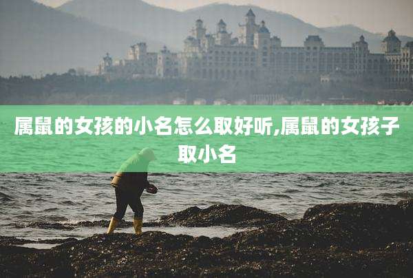 属鼠的女孩的小名怎么取好听,属鼠的女孩子取小名