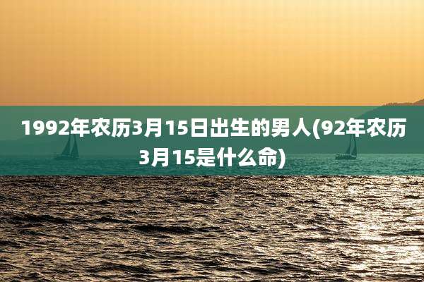 1992年农历3月15日出生的男人(92年农历3月15是什么命)