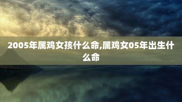 2005年属鸡女孩什么命,属鸡女05年出生什么命