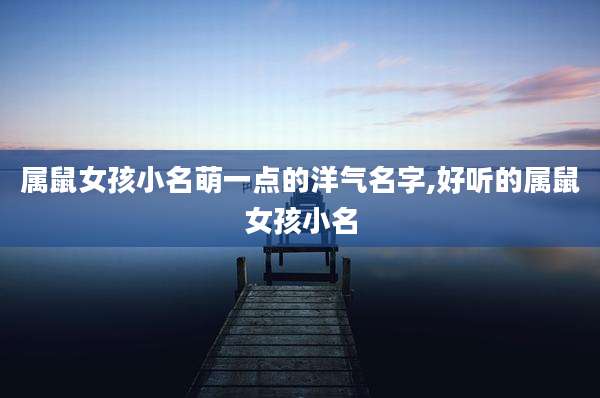 属鼠女孩小名萌一点的洋气名字,好听的属鼠女孩小名
