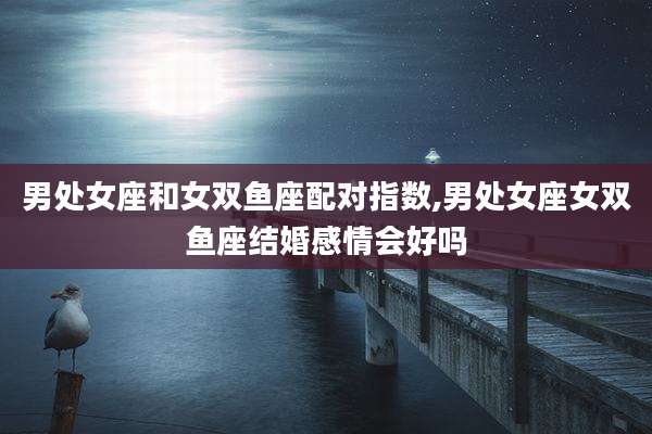 男处女座和女双鱼座配对指数,男处女座女双鱼座结婚感情会好吗