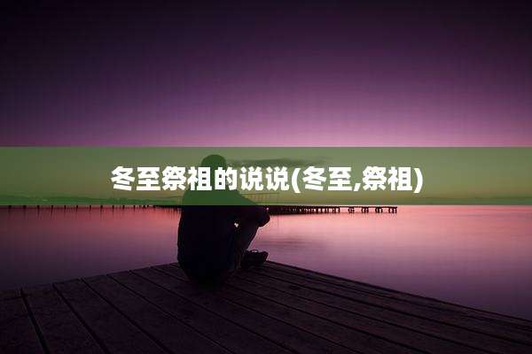 冬至祭祖的说说(冬至,祭祖)