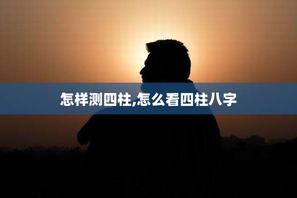 怎样测四柱,怎么看四柱八字