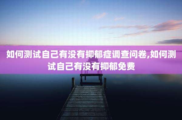 如何测试自己有没有抑郁症调查问卷,如何测试自己有没有抑郁免费