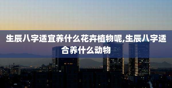 生辰八字适宜养什么花卉植物呢,生辰八字适合养什么动物