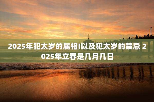 2025年犯太岁的属相!以及犯太岁的禁忌 2025年立春是几月几日